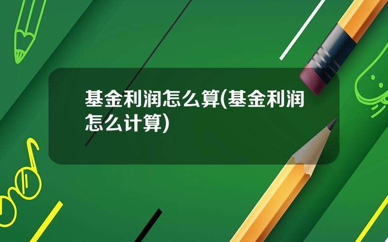 基金利润怎么算(基金利润怎么计算)
