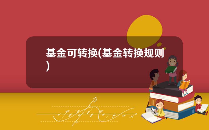 基金可转换(基金转换规则)