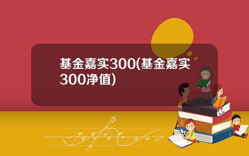 基金嘉实300(基金嘉实300净值)