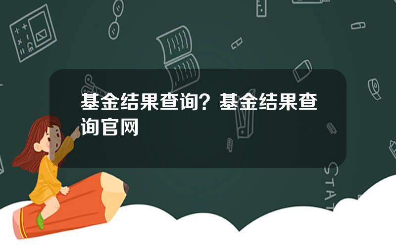基金结果查询？基金结果查询官网