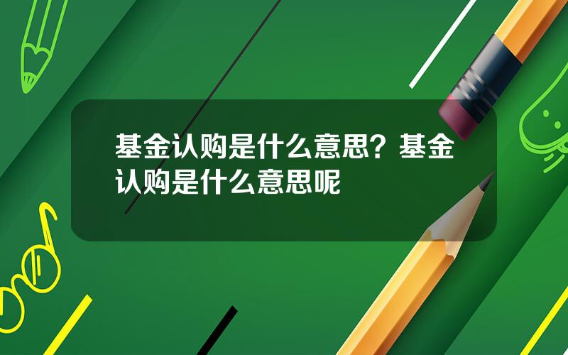 基金认购是什么意思？基金认购是什么意思呢