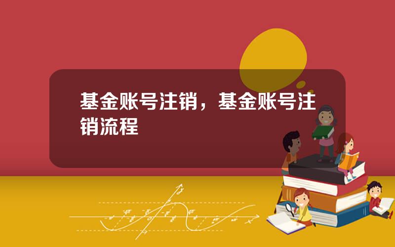 基金账号注销，基金账号注销流程