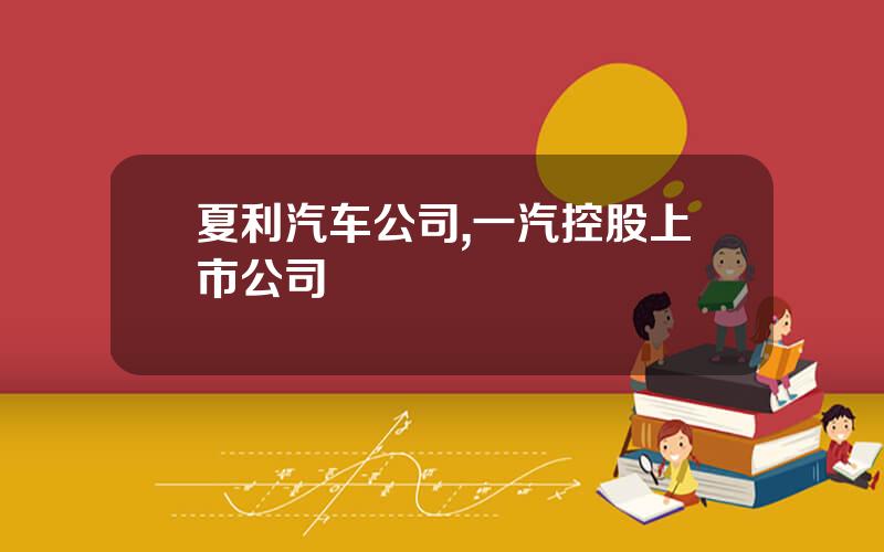夏利汽车公司,一汽控股上市公司