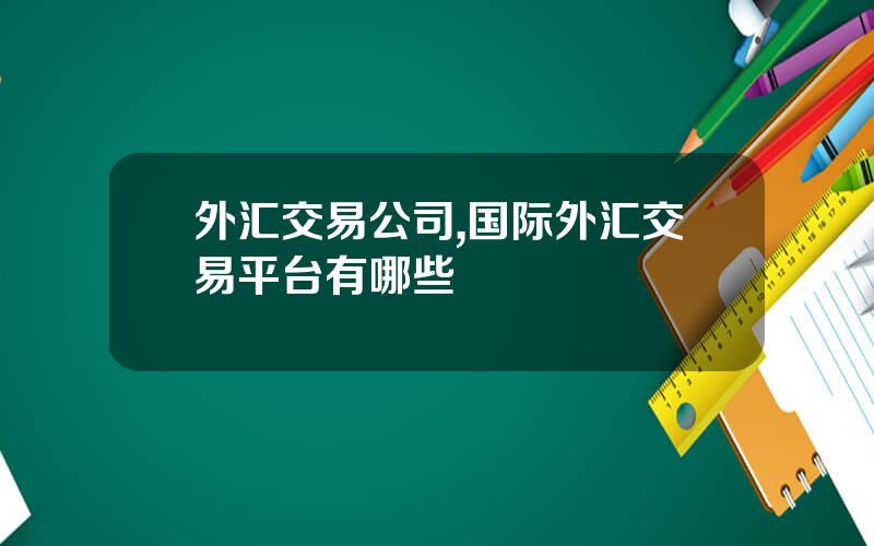 外汇交易公司,国际外汇交易平台有哪些