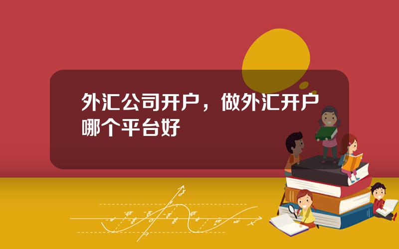 外汇公司开户，做外汇开户哪个平台好
