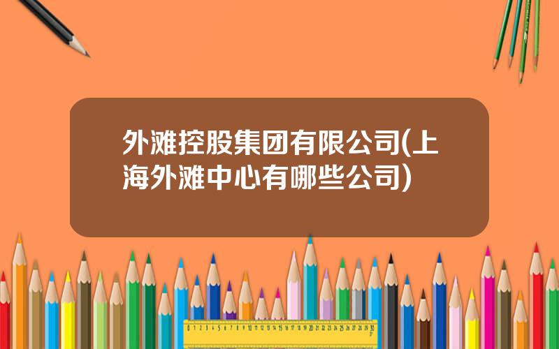 外滩控股集团有限公司(上海外滩中心有哪些公司)