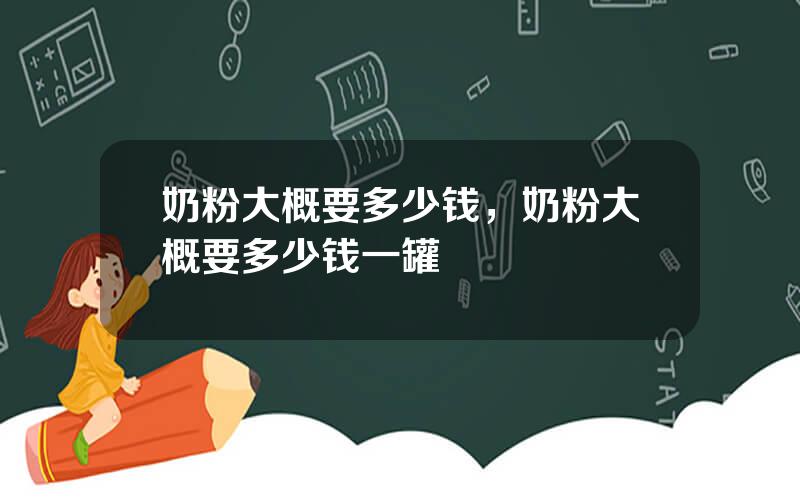 奶粉大概要多少钱，奶粉大概要多少钱一罐