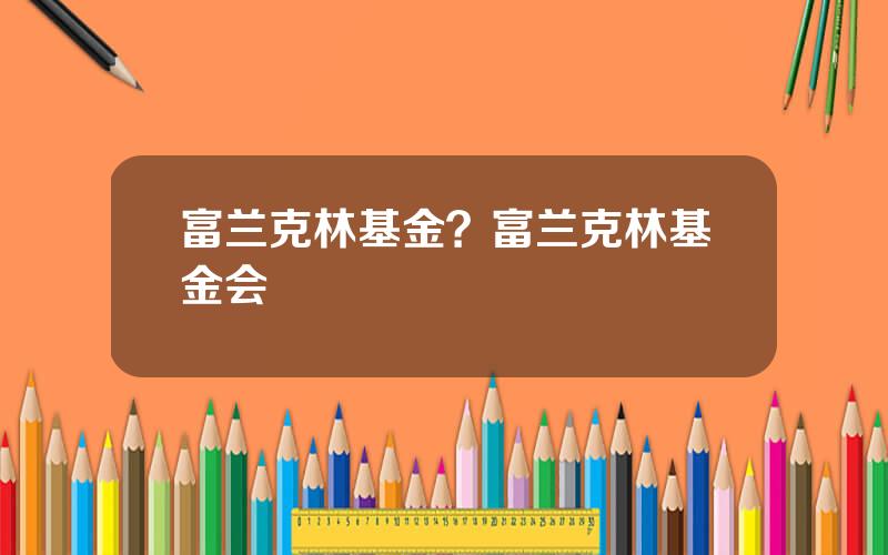 富兰克林基金？富兰克林基金会