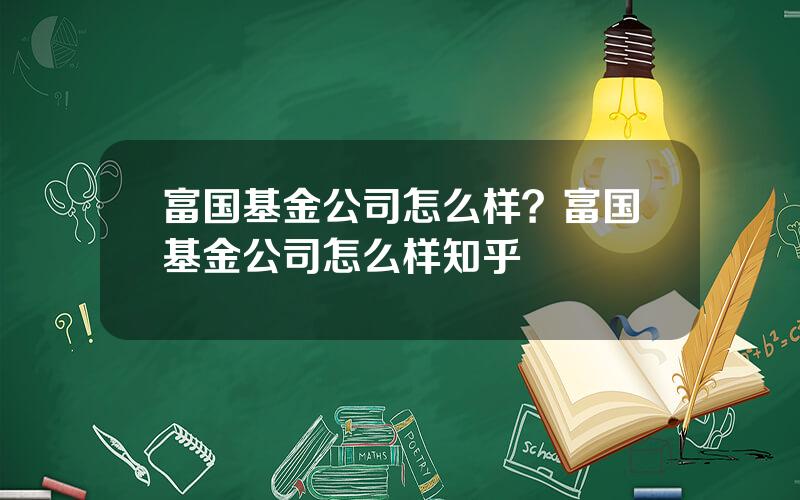 富国基金公司怎么样？富国基金公司怎么样知乎