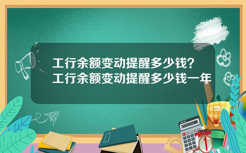 工行余额变动提醒多少钱？工行余额变动提醒多少钱一年