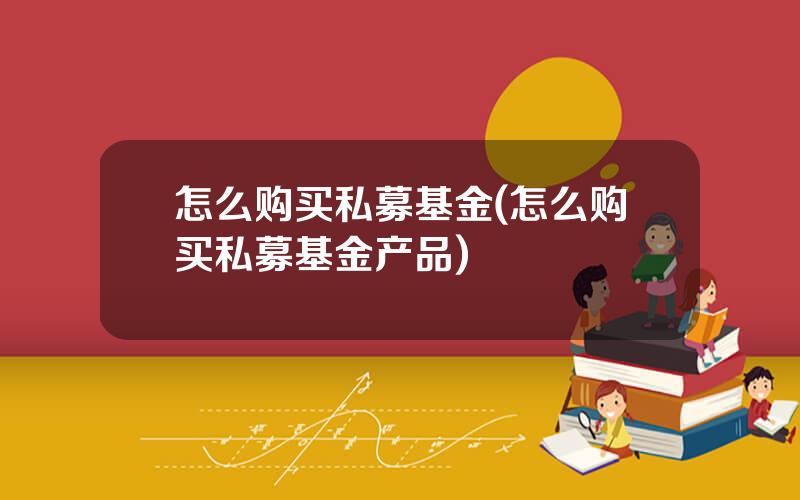 怎么购买私募基金(怎么购买私募基金产品)