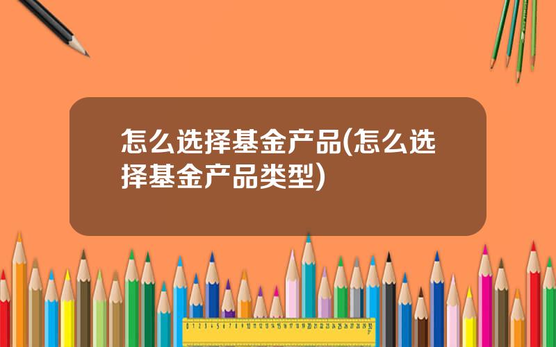怎么选择基金产品(怎么选择基金产品类型)