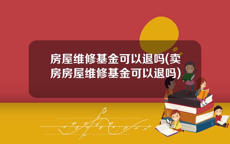 房屋维修基金可以退吗(卖房房屋维修基金可以退吗)