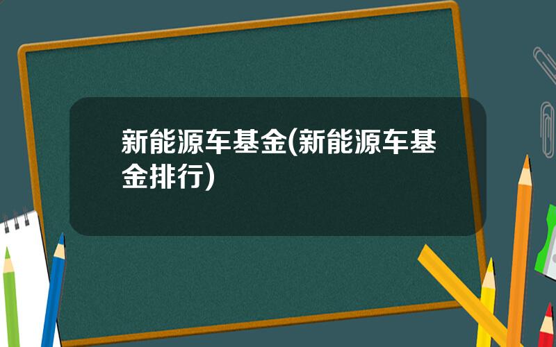 新能源车基金(新能源车基金排行)
