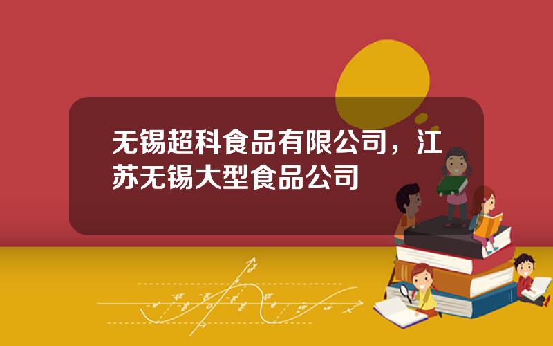 无锡超科食品有限公司，江苏无锡大型食品公司