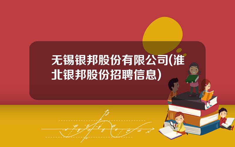无锡银邦股份有限公司(淮北银邦股份招聘信息)