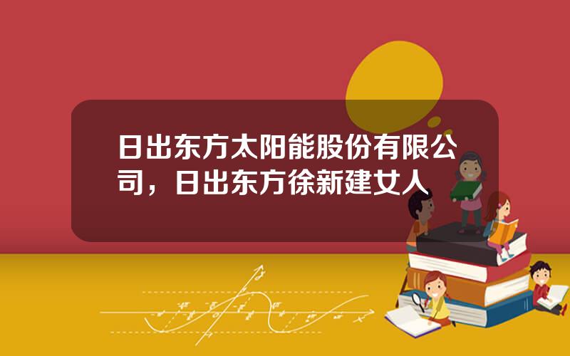 日出东方太阳能股份有限公司，日出东方徐新建女人