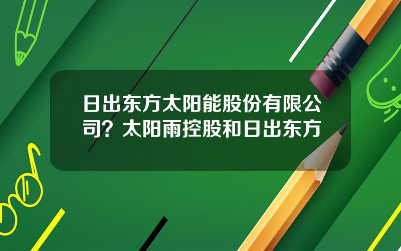 日出东方太阳能股份有限公司？太阳雨控股和日出东方