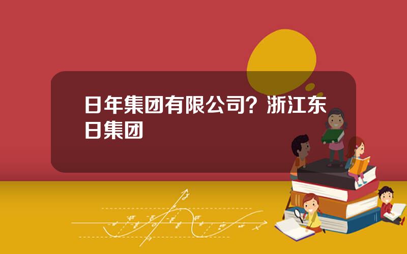 日年集团有限公司？浙江东日集团