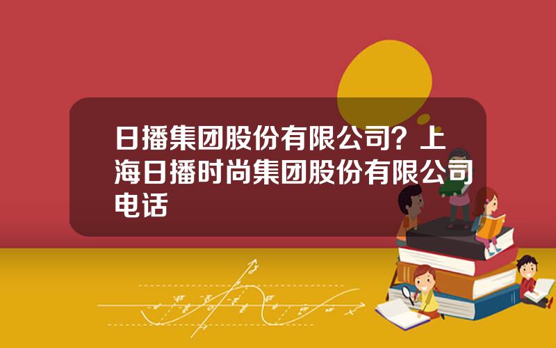 日播集团股份有限公司？上海日播时尚集团股份有限公司电话
