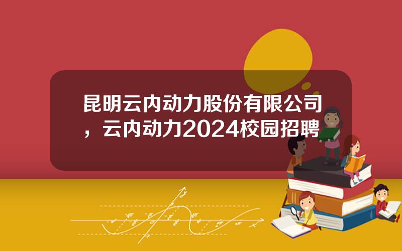 昆明云内动力股份有限公司，云内动力2024校园招聘