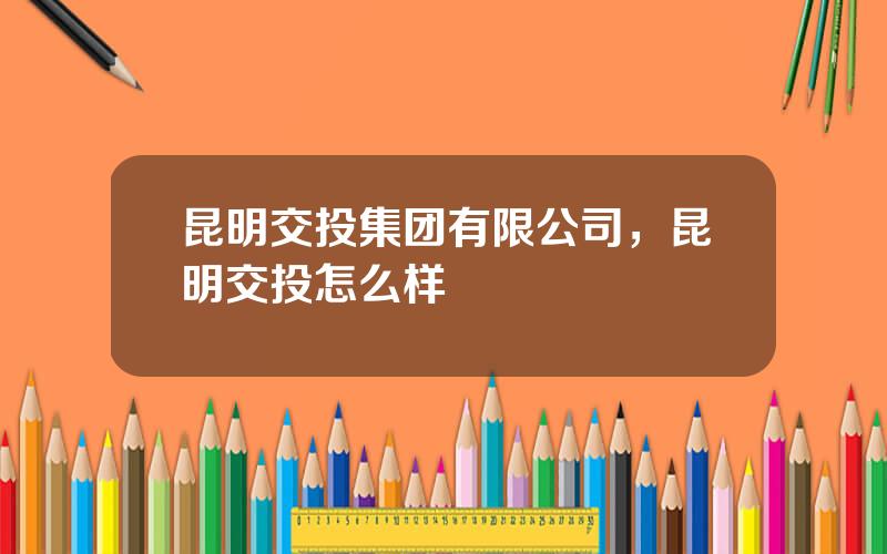 昆明交投集团有限公司，昆明交投怎么样