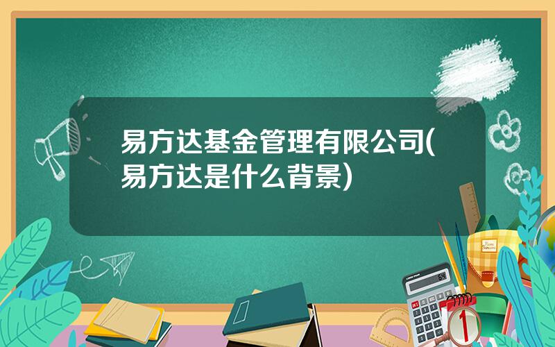 易方达基金管理有限公司(易方达是什么背景)