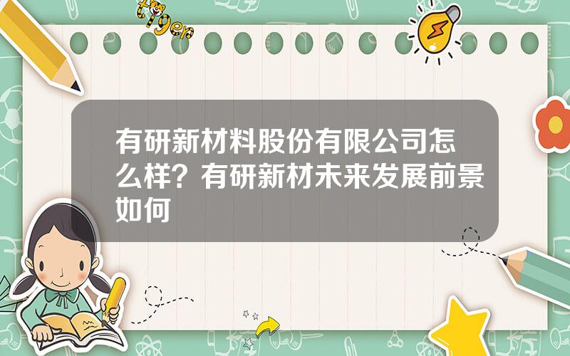 有研新材料股份有限公司怎么样？有研新材未来发展前景如何