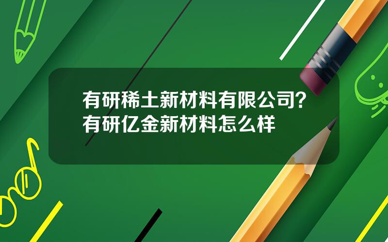 有研稀土新材料有限公司？有研亿金新材料怎么样