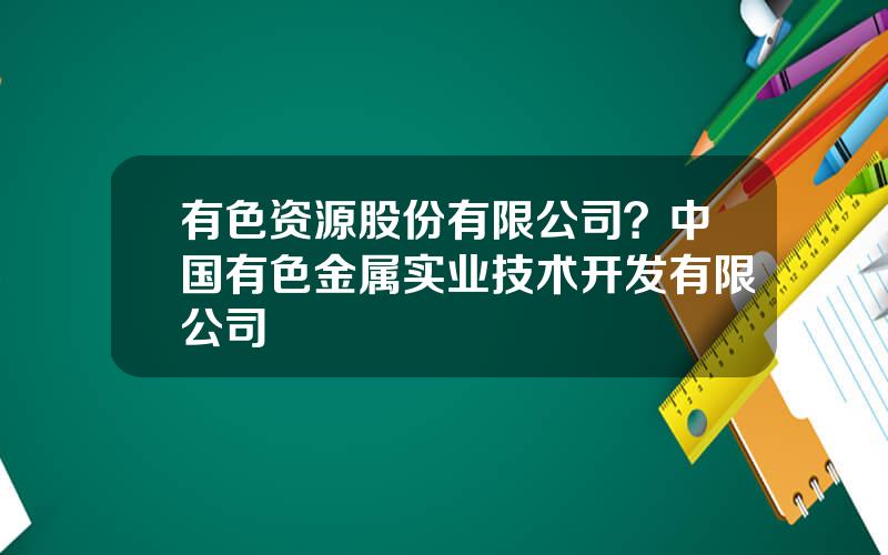 有色资源股份有限公司？中国有色金属实业技术开发有限公司
