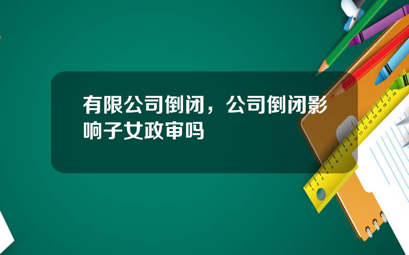 有限公司倒闭，公司倒闭影响子女政审吗