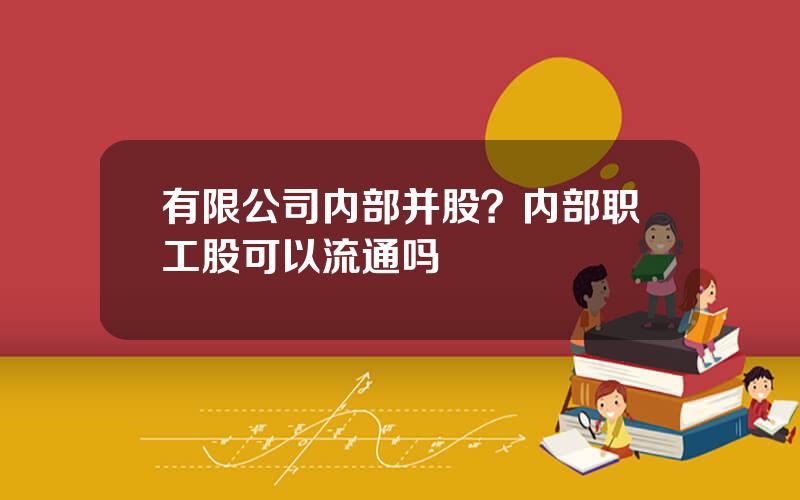 有限公司内部并股？内部职工股可以流通吗