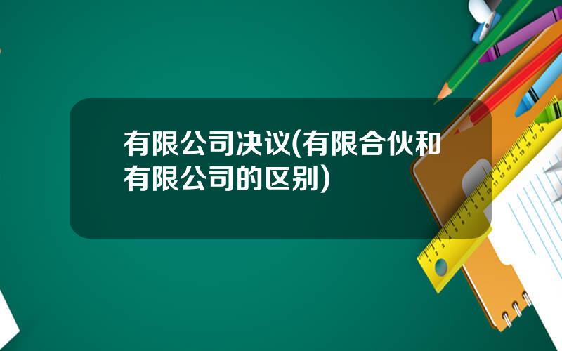 有限公司决议(有限合伙和有限公司的区别)
