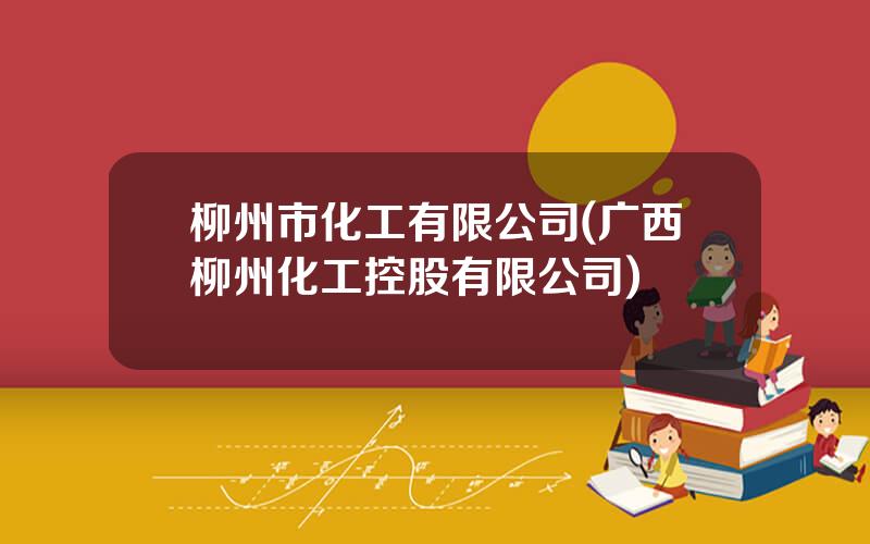 柳州市化工有限公司(广西柳州化工控股有限公司)