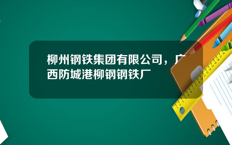 柳州钢铁集团有限公司，广西防城港柳钢钢铁厂