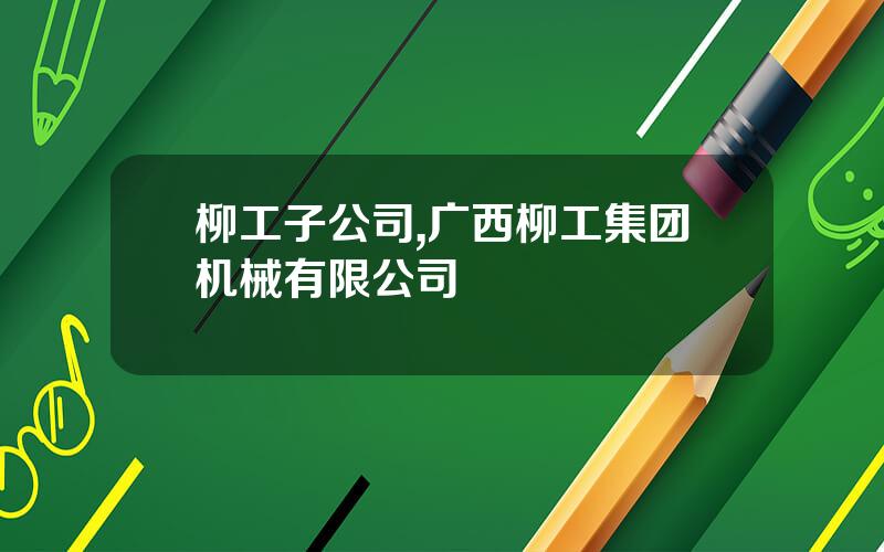柳工子公司,广西柳工集团机械有限公司