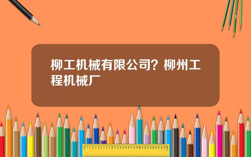 柳工机械有限公司？柳州工程机械厂