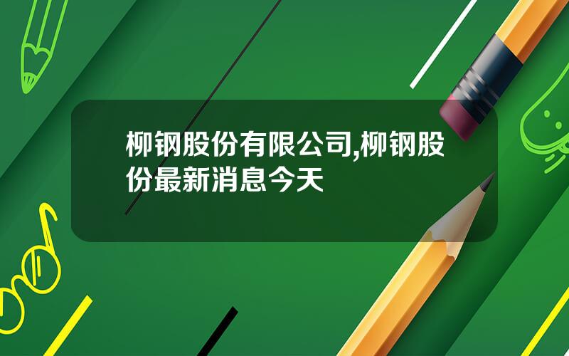 柳钢股份有限公司,柳钢股份最新消息今天