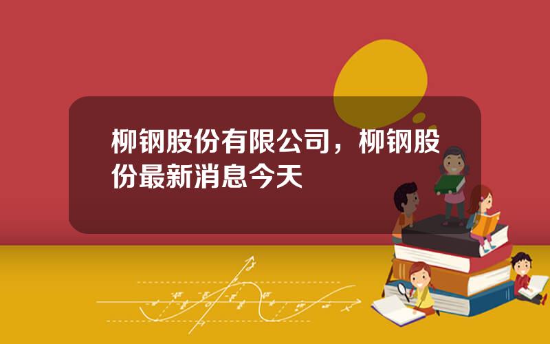 柳钢股份有限公司，柳钢股份最新消息今天
