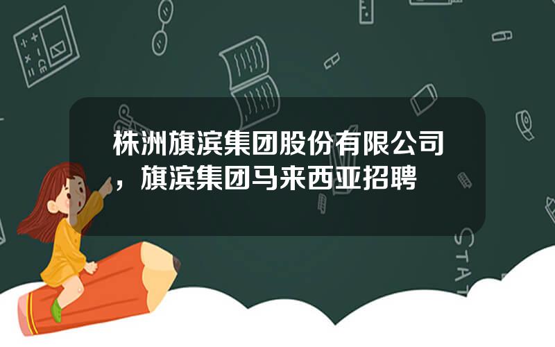 株洲旗滨集团股份有限公司，旗滨集团马来西亚招聘