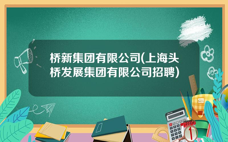 桥新集团有限公司(上海头桥发展集团有限公司招聘)