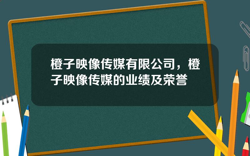 橙子映像传媒有限公司，橙子映像传媒的业绩及荣誉