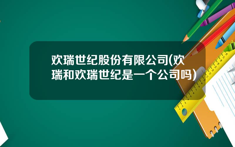 欢瑞世纪股份有限公司(欢瑞和欢瑞世纪是一个公司吗)