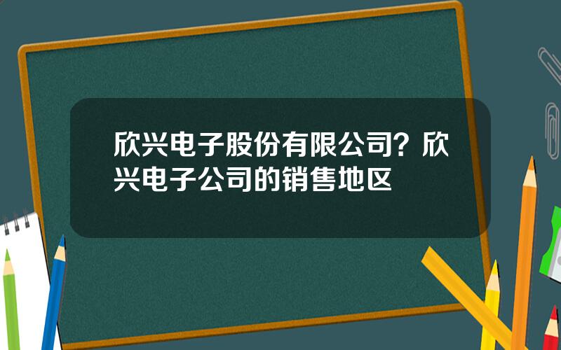 欣兴电子股份有限公司？欣兴电子公司的销售地区