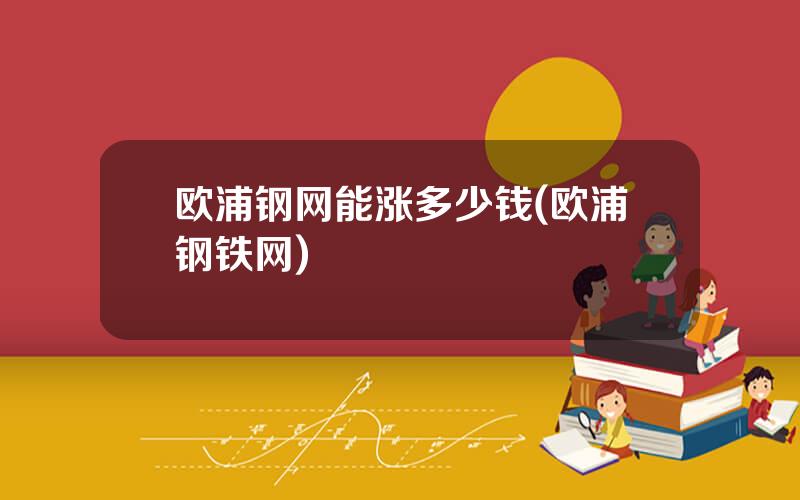 欧浦钢网能涨多少钱(欧浦钢铁网)