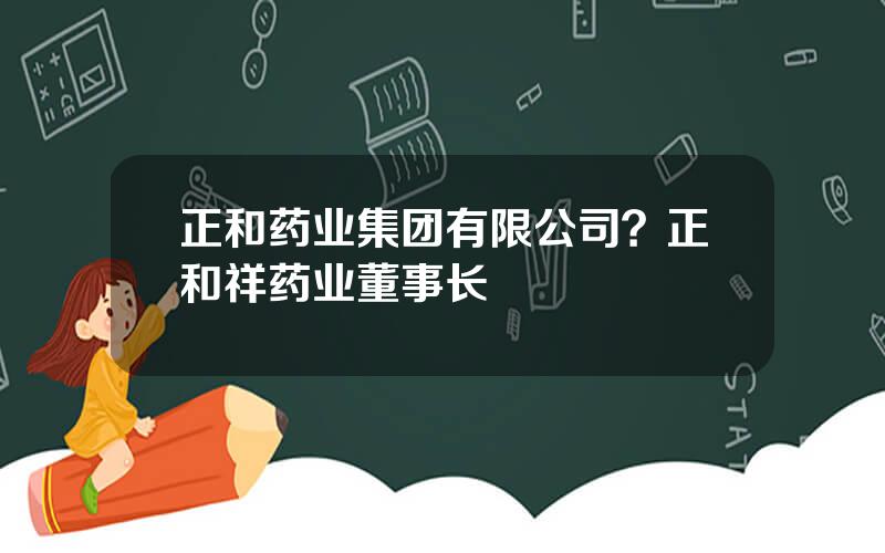 正和药业集团有限公司？正和祥药业董事长