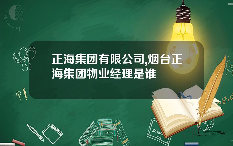 正海集团有限公司,烟台正海集团物业经理是谁