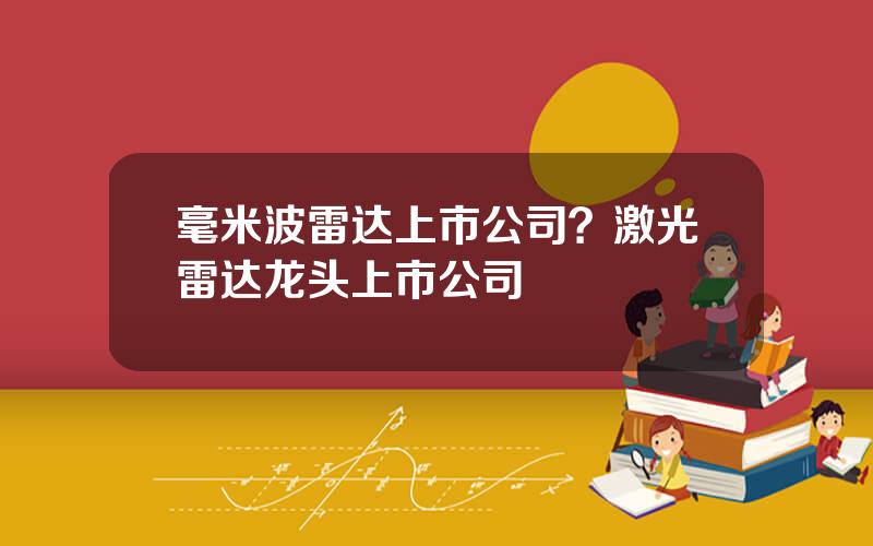 毫米波雷达上市公司？激光雷达龙头上市公司