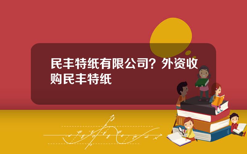 民丰特纸有限公司？外资收购民丰特纸