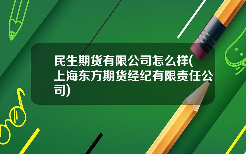 民生期货有限公司怎么样(上海东方期货经纪有限责任公司)
